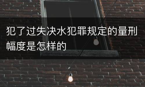犯了过失决水犯罪规定的量刑幅度是怎样的