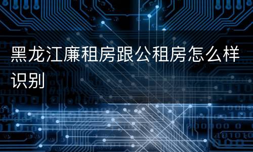 黑龙江廉租房跟公租房怎么样识别