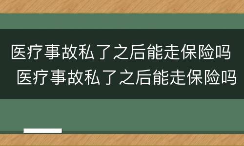 医疗事故私了之后能走保险吗 医疗事故私了之后能走保险吗怎么赔