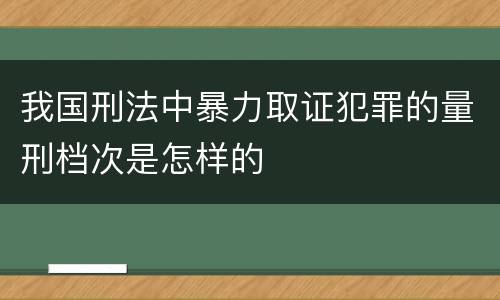 我国刑法中暴力取证犯罪的量刑档次是怎样的