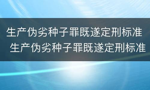 生产伪劣种子罪既遂定刑标准 生产伪劣种子罪既遂定刑标准最新