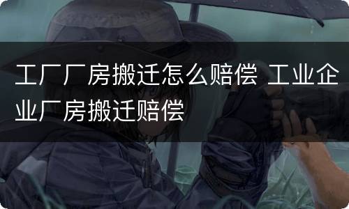 工厂厂房搬迁怎么赔偿 工业企业厂房搬迁赔偿