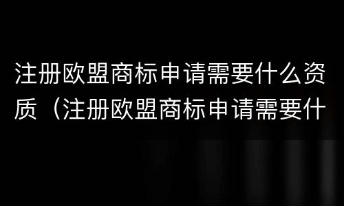 注册欧盟商标申请需要什么资质（注册欧盟商标申请需要什么资质和条件）