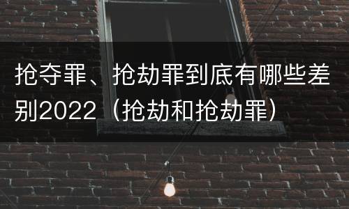抢夺罪、抢劫罪到底有哪些差别2022（抢劫和抢劫罪）