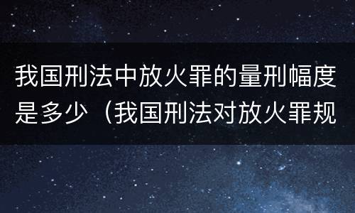 我国刑法中放火罪的量刑幅度是多少（我国刑法对放火罪规定了）