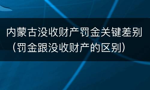 内蒙古没收财产罚金关键差别（罚金跟没收财产的区别）