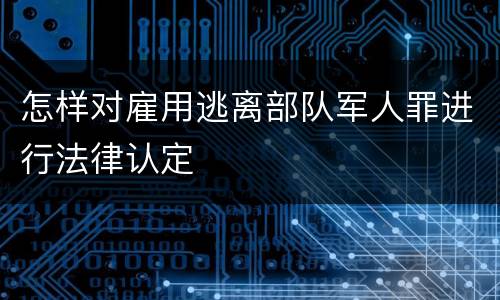 怎样对雇用逃离部队军人罪进行法律认定
