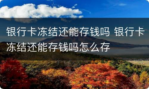银行卡冻结还能存钱吗 银行卡冻结还能存钱吗怎么存