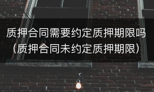 质押合同需要约定质押期限吗（质押合同未约定质押期限）
