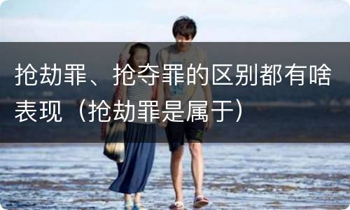 抢劫罪、抢夺罪的区别都有啥表现（抢劫罪是属于）