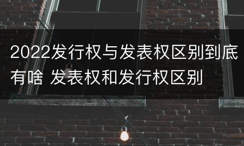 2022发行权与发表权区别到底有啥 发表权和发行权区别