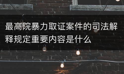 最高院暴力取证案件的司法解释规定重要内容是什么