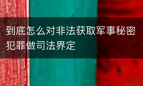 到底怎么对非法获取军事秘密犯罪做司法界定