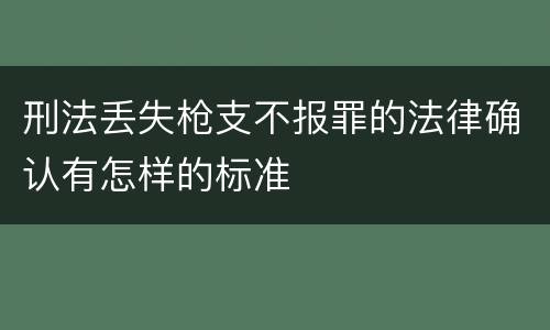 刑法丢失枪支不报罪的法律确认有怎样的标准