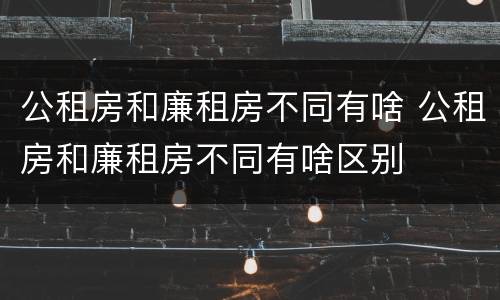 公租房和廉租房不同有啥 公租房和廉租房不同有啥区别