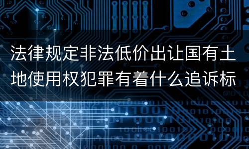 法律规定非法低价出让国有土地使用权犯罪有着什么追诉标准