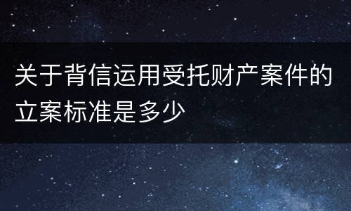 关于背信运用受托财产案件的立案标准是多少