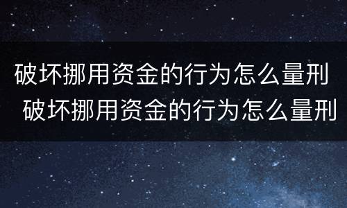 破坏挪用资金的行为怎么量刑 破坏挪用资金的行为怎么量刑呢
