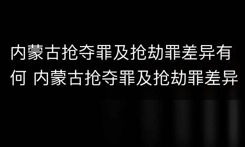 内蒙古抢夺罪及抢劫罪差异有何 内蒙古抢夺罪及抢劫罪差异有何认定