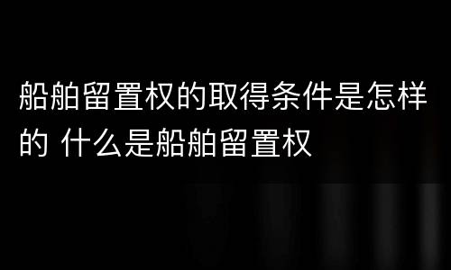船舶留置权的取得条件是怎样的 什么是船舶留置权
