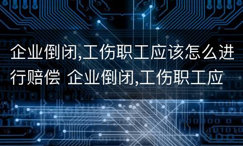 企业倒闭,工伤职工应该怎么进行赔偿 企业倒闭,工伤职工应该怎么进行赔偿呢