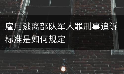 雇用逃离部队军人罪刑事追诉标准是如何规定