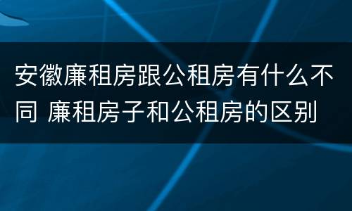 安徽廉租房跟公租房有什么不同 廉租房子和公租房的区别
