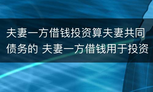 夫妻一方借钱投资算夫妻共同债务的 夫妻一方借钱用于投资