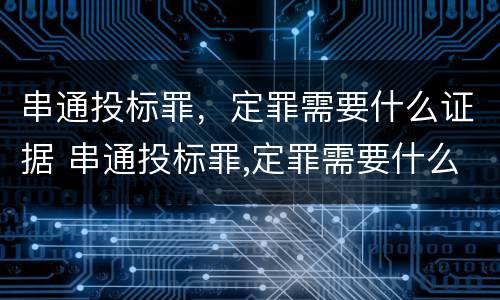 串通投标罪，定罪需要什么证据 串通投标罪,定罪需要什么证据呢