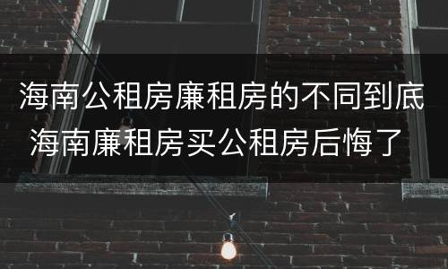 海南公租房廉租房的不同到底 海南廉租房买公租房后悔了