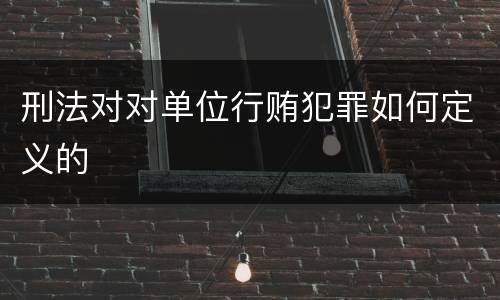 刑法对对单位行贿犯罪如何定义的