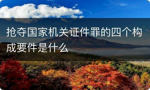 抢夺国家机关证件罪的四个构成要件是什么