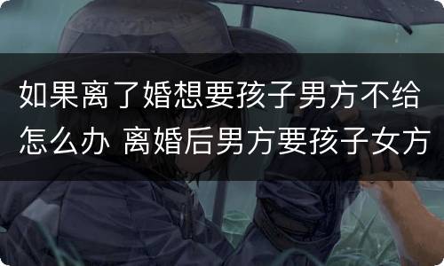 如果离了婚想要孩子男方不给怎么办 离婚后男方要孩子女方不给怎么办