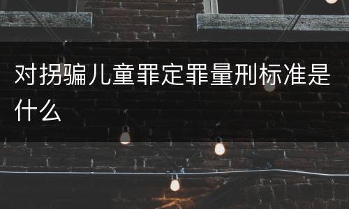 对拐骗儿童罪定罪量刑标准是什么