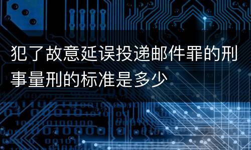 犯了故意延误投递邮件罪的刑事量刑的标准是多少