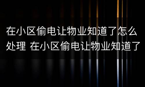 在小区偷电让物业知道了怎么处理 在小区偷电让物业知道了怎么处理好