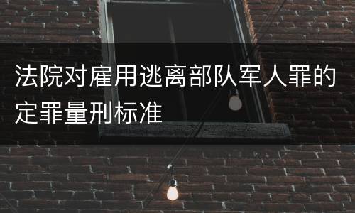 法院对雇用逃离部队军人罪的定罪量刑标准