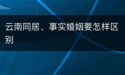 云南同居、事实婚姻要怎样区别