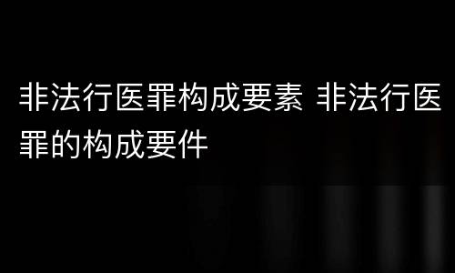 非法行医罪构成要素 非法行医罪的构成要件