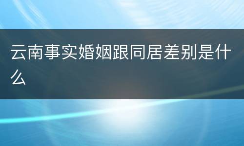 云南事实婚姻跟同居差别是什么