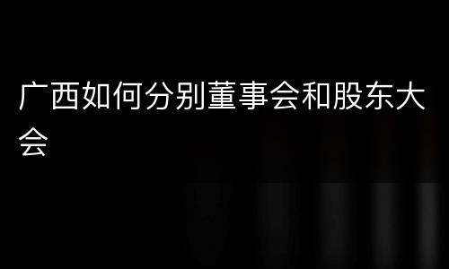 广西如何分别董事会和股东大会