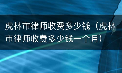 虎林市律师收费多少钱（虎林市律师收费多少钱一个月）