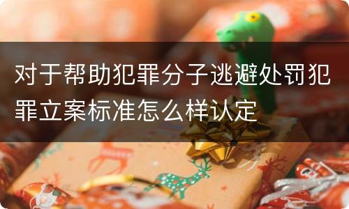 对于帮助犯罪分子逃避处罚犯罪立案标准怎么样认定