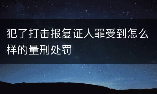 犯了打击报复证人罪受到怎么样的量刑处罚