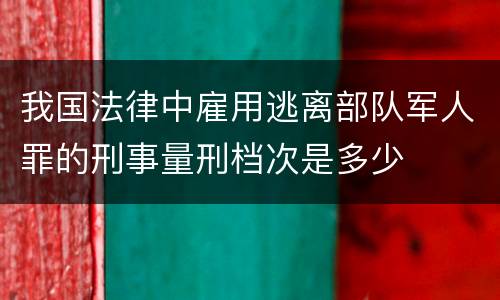 我国法律中雇用逃离部队军人罪的刑事量刑档次是多少