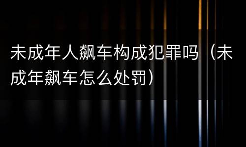 未成年人飙车构成犯罪吗（未成年飙车怎么处罚）