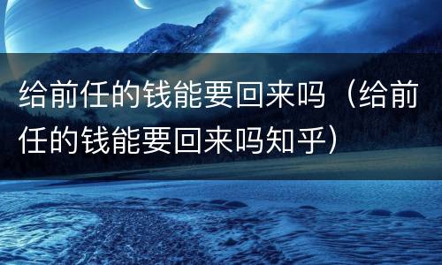 给前任的钱能要回来吗（给前任的钱能要回来吗知乎）