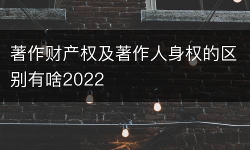 著作财产权及著作人身权的区别有啥2022