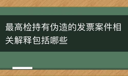 最高检持有伪造的发票案件相关解释包括哪些