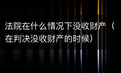 法院在什么情况下没收财产（在判决没收财产的时候）